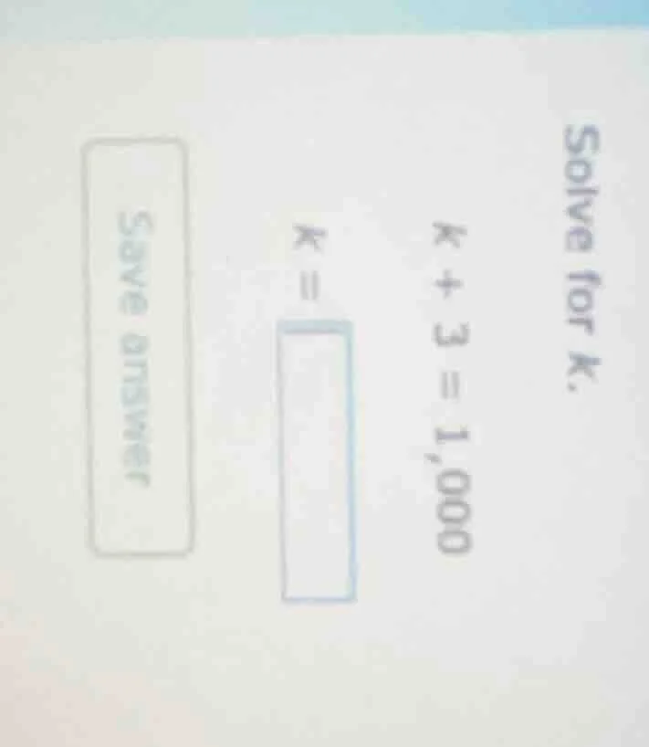 solve for k. k + 3 = 1,000 k = save answer