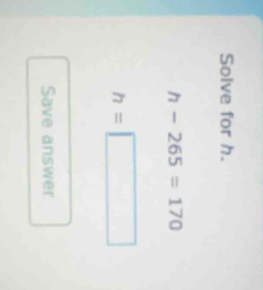 solve for h. h - 265 = 170 n = solve answer