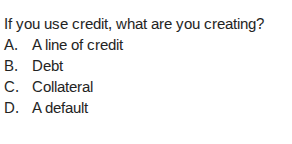 if you use credit, what are you creating? a. a line of credit b. debt c…