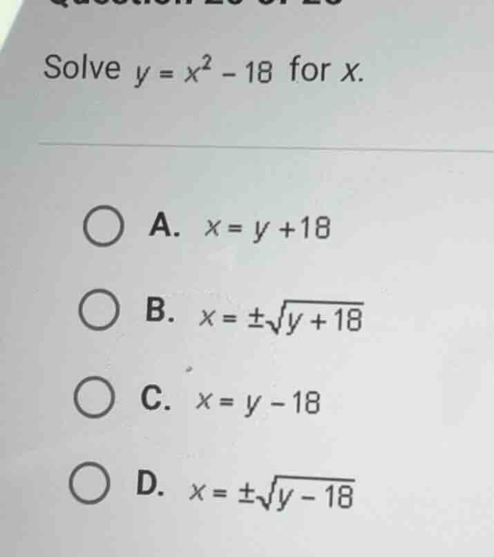 solve $y = x^2 - 18$ for $x$. a. $x = y + 18$ b. $x = \\pm\\sqrt{y + 18…