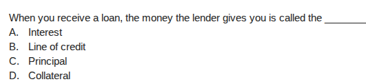 when you receive a loan, the money the lender gives you is called the _…