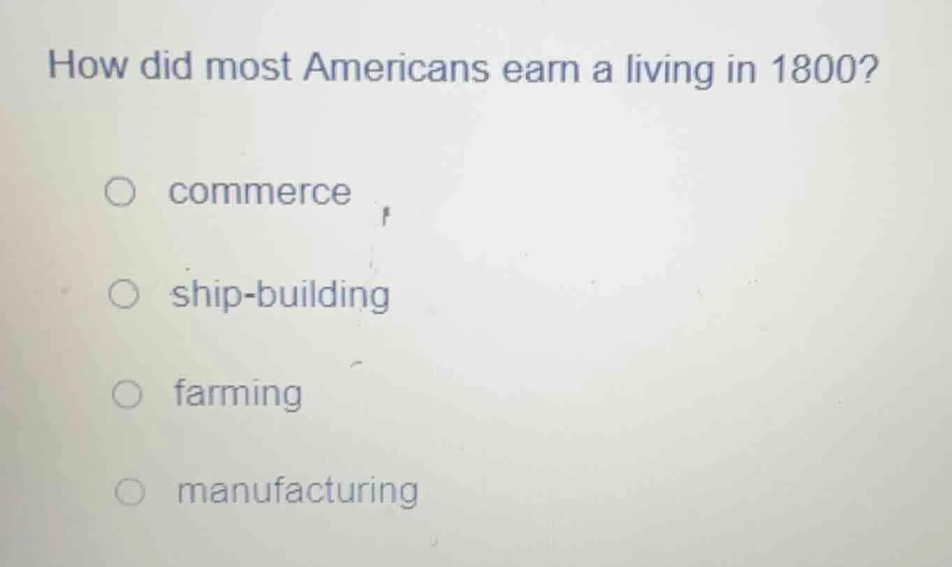 how did most americans earn a living in 1800? ○ commerce ○ ship - build…