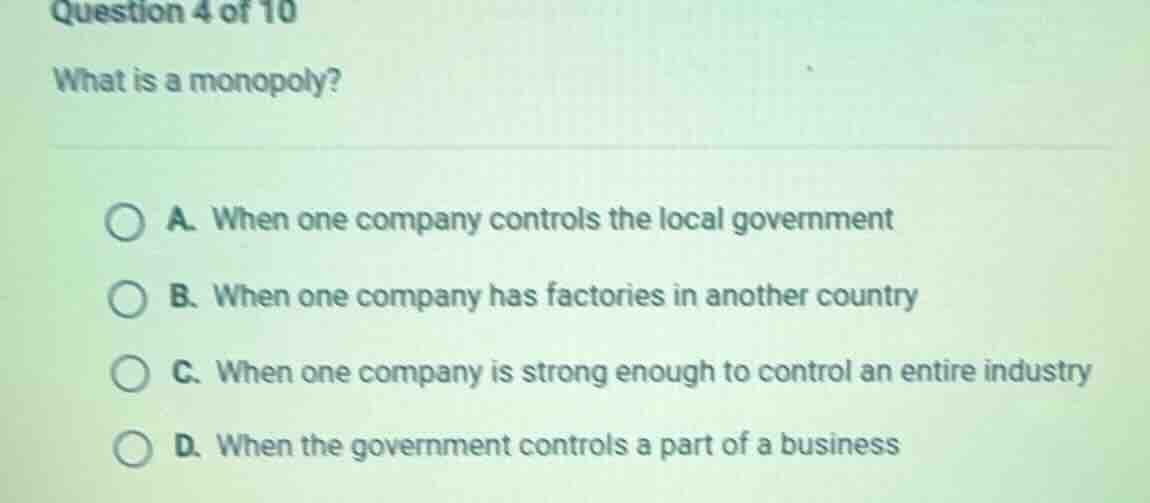 question 4 of 10 what is a monopoly? a. when one company controls the l…