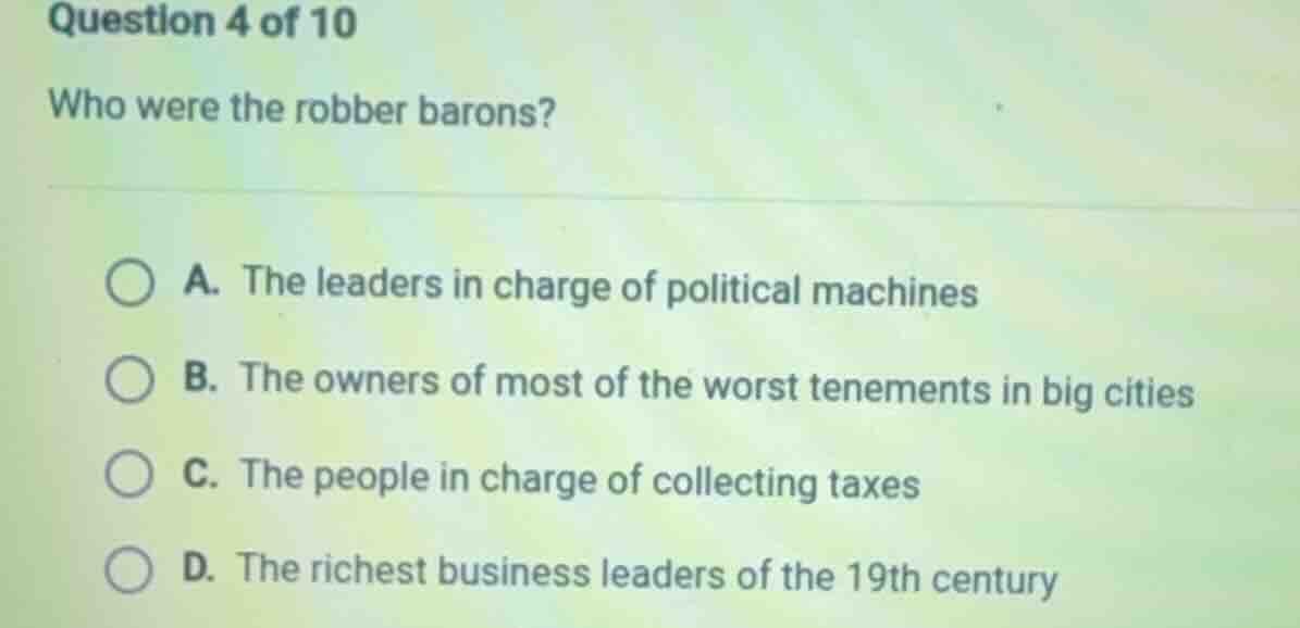 question 4 of 10 who were the robber barons? a. the leaders in charge o…