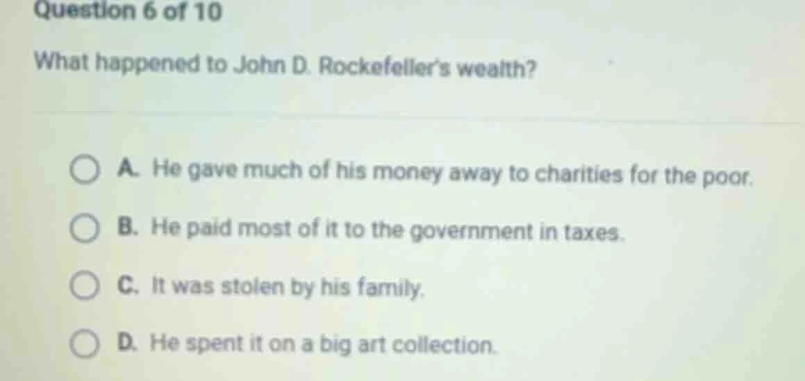 question 6 of 10 what happened to john d. rockefeller’s wealth? a. he g…