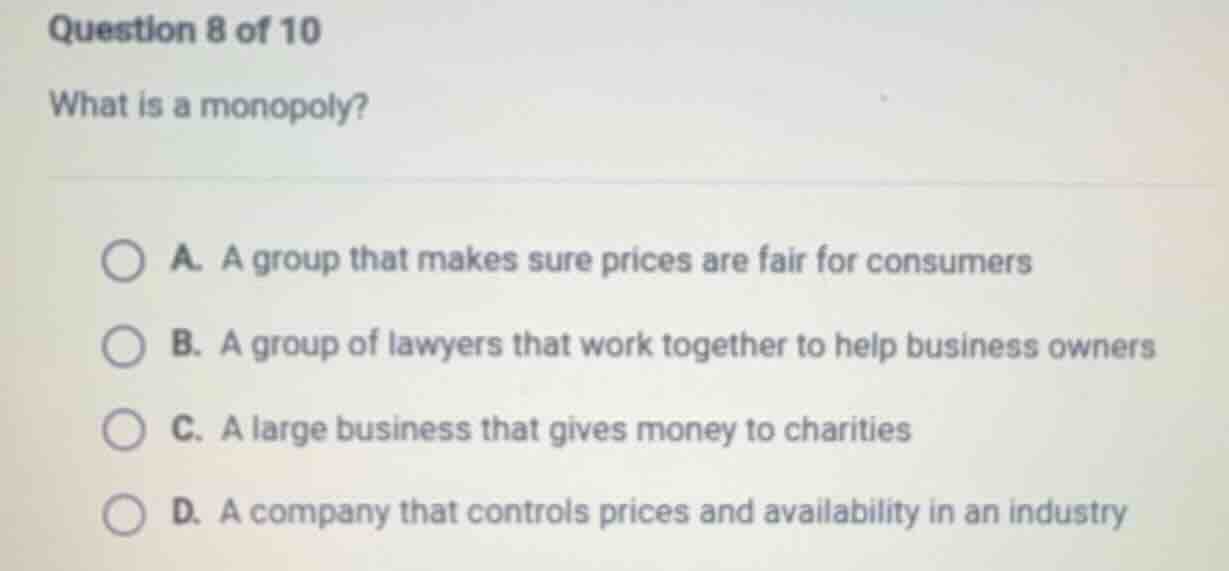 question 8 of 10 what is a monopoly? a. a group that makes sure prices …