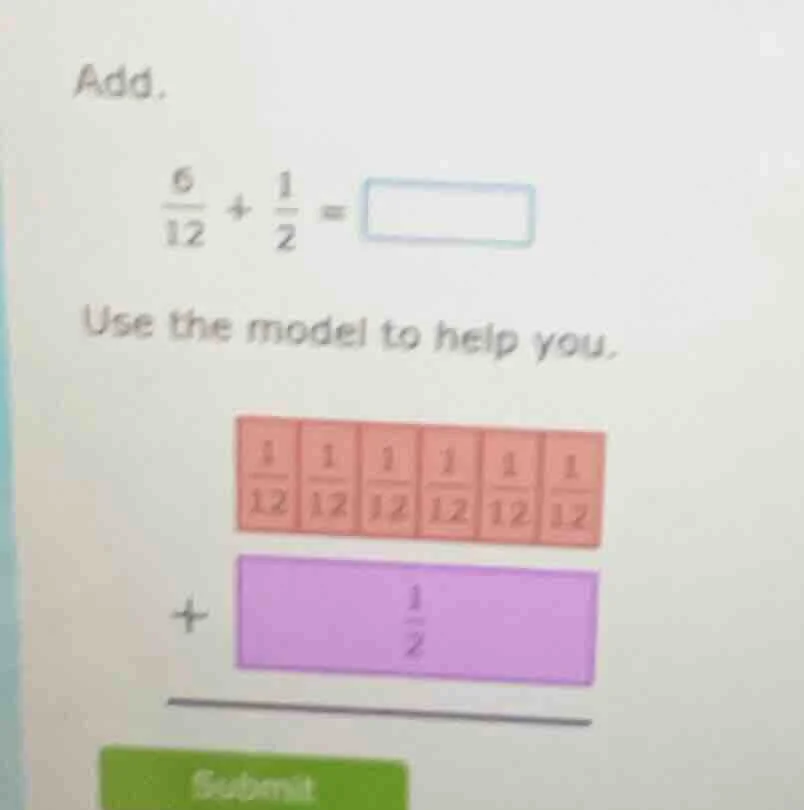 add. \\(\frac{6}{12} + \frac{1}{2} = square\\) use the model to help yo…