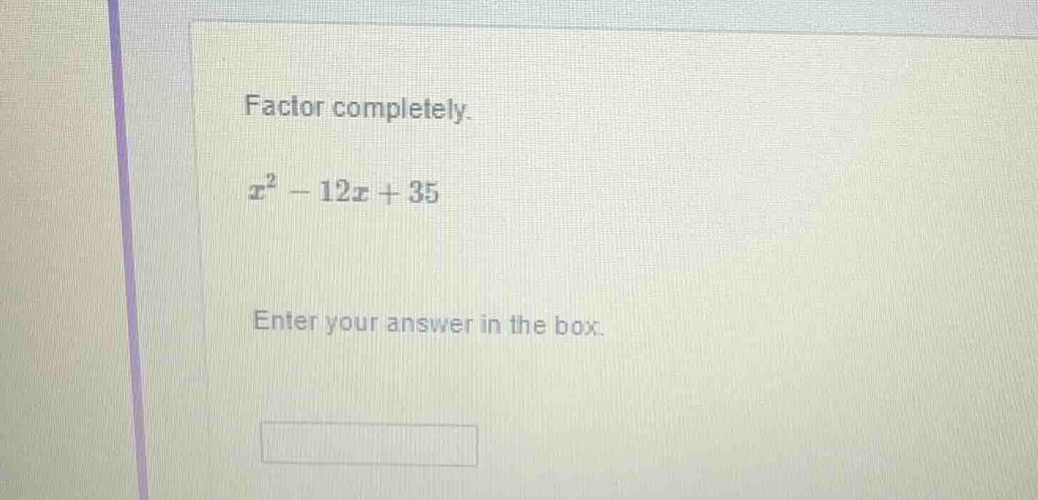 factor completely. $x^2 - 12x + 35$ enter your answer in the box.