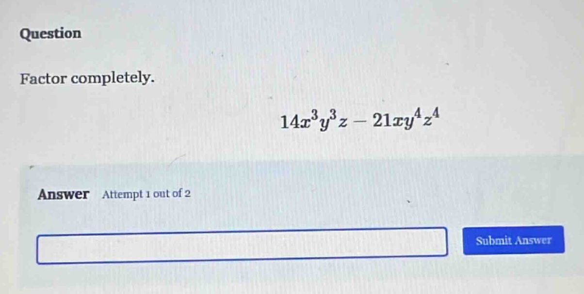 question factor completely. $14x^{3}y^{3}z - 21xy^{4}z^{4}$ answer atte…