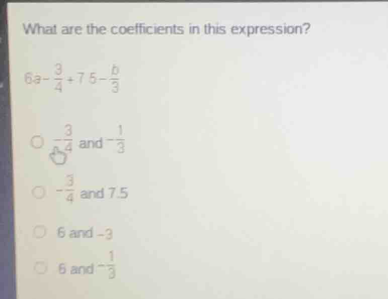what are the coefficients in this expression? $6a - \\frac{3}{4} + 7.5 …
