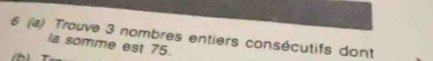6 (a) trouve 3 nombres entiers consécutifs dont la somme est 75.