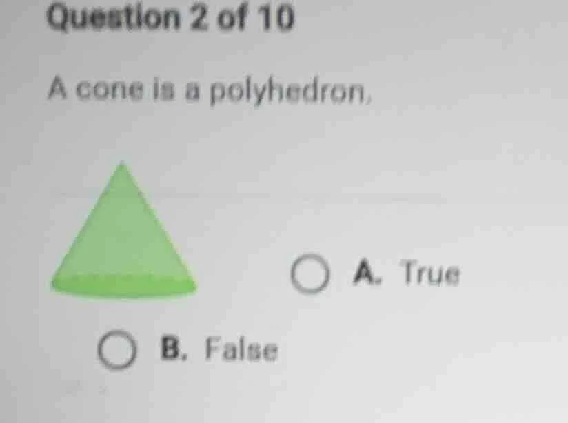 question 2 of 10 a cone is a polyhedron, a. true b. false
