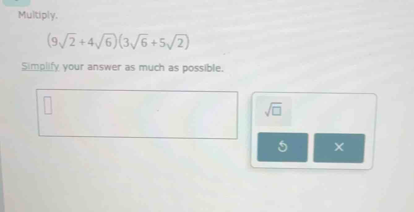 multiply. $(9\\sqrt{2} + 4\\sqrt{6})(3\\sqrt{6} + 5\\sqrt{2})$ simplify…