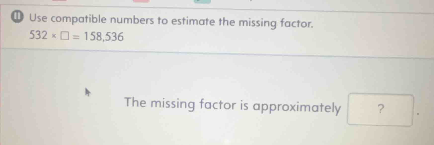 11 use compatible numbers to estimate the missing factor. 532 × □ = 158…