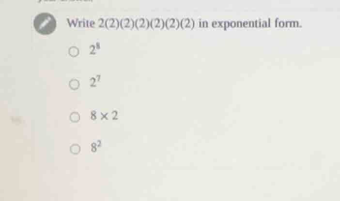 write 2(2)(2)(2)(2)(2)(2) in exponential form. $2^8$ $2^7$ $8 \\times 2…