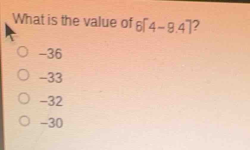 what is the value of $6\\lceil 4 - 9.4 \ ceil$?\ \\(\\circ\\) $-36$\ \\…