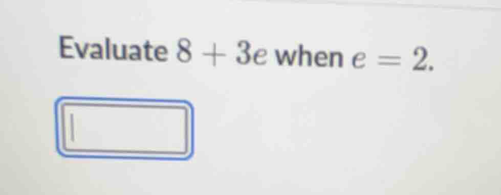 evaluate $8 + 3e$ when $e = 2$.