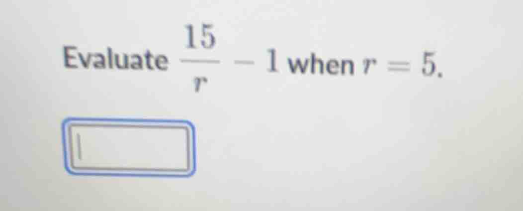 evaluate \\(dfrac{15}{r} - 1\\) when \\(r = 5\\).