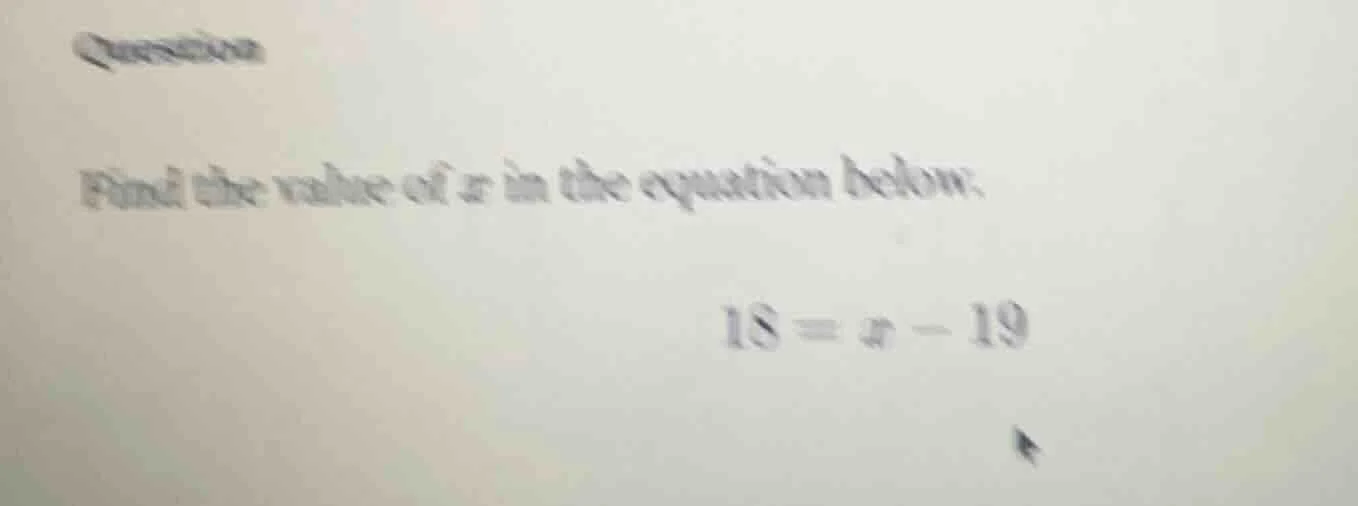 question find the value of ( x ) in the equation below: ( 18 = x - 19 )