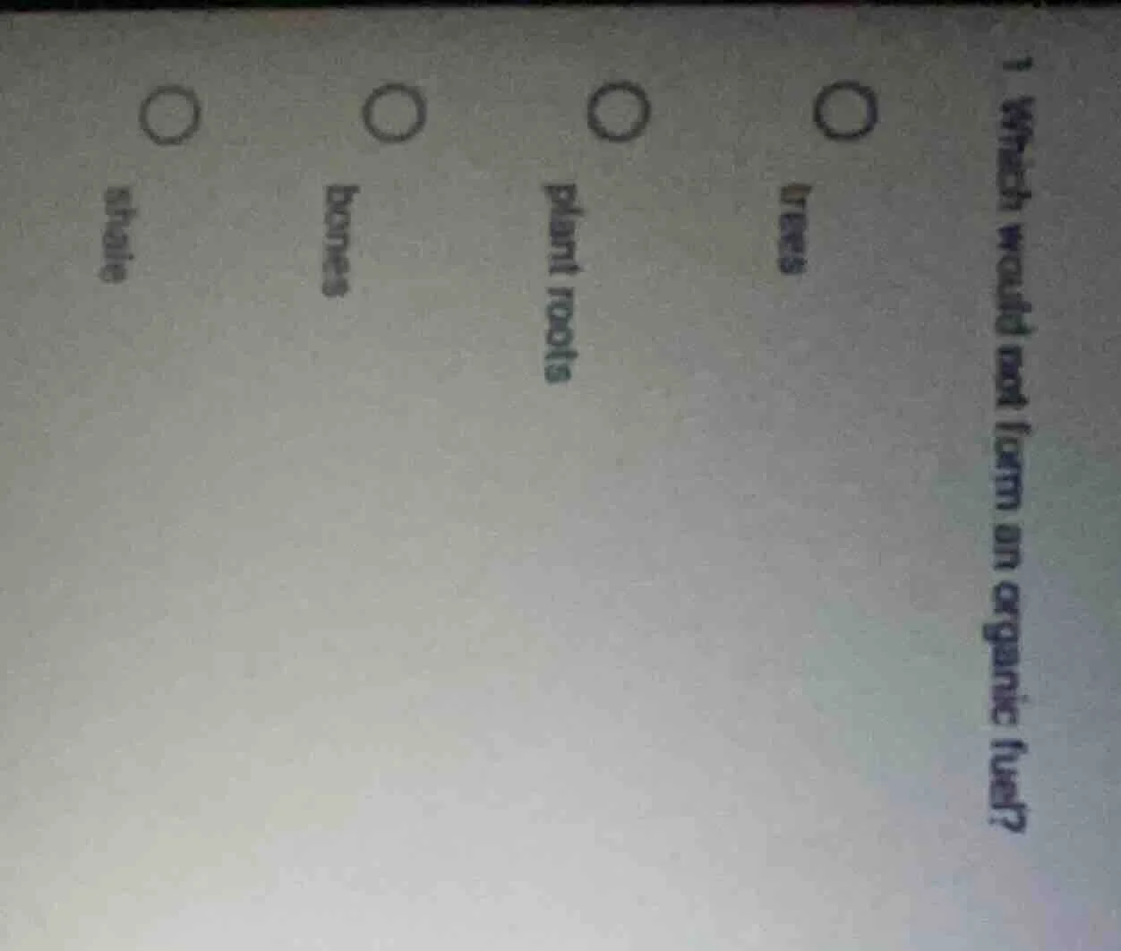 1 which would not form an organic fuel? o trees o plant roots o bones o…