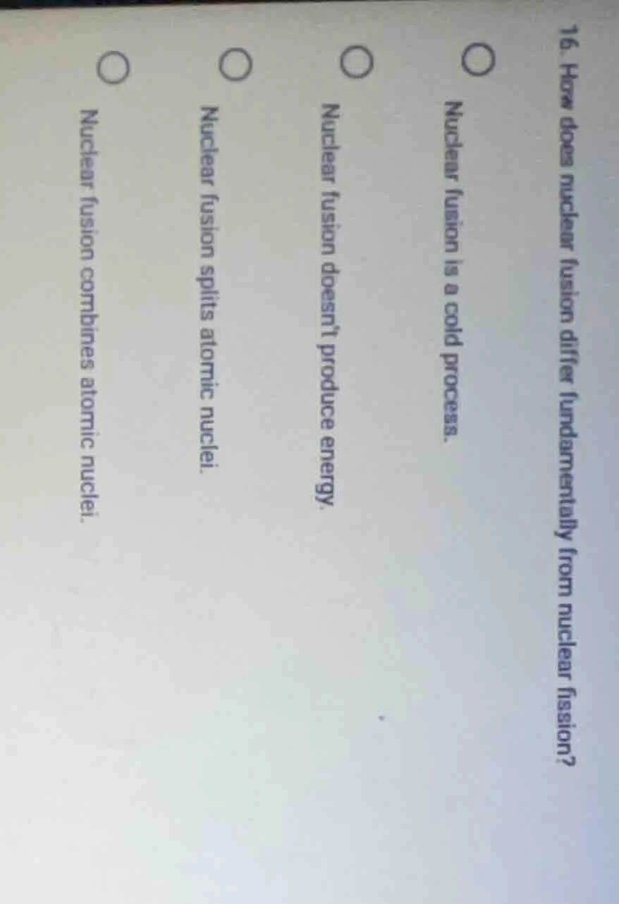 16. how does nuclear fusion differ fundamentally from nuclear fission? …