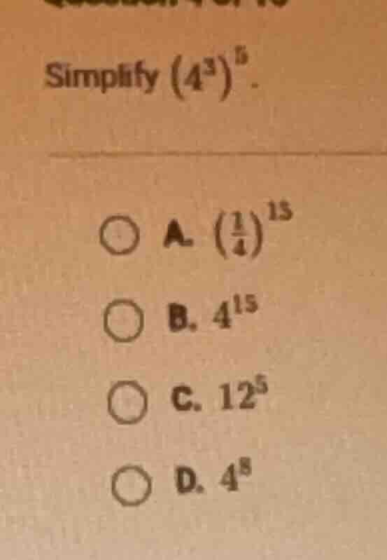 simplify ((4^{3})^{5}). a. (left(\frac{1}{4} ight)^{15}) b. (4^{15}) c.…