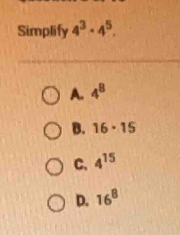 simplify $4^{3} \\cdot 4^{5}$.\ \ a. $4^{8}$\ \ b. $16 \\cdot 15$\ \ c.…