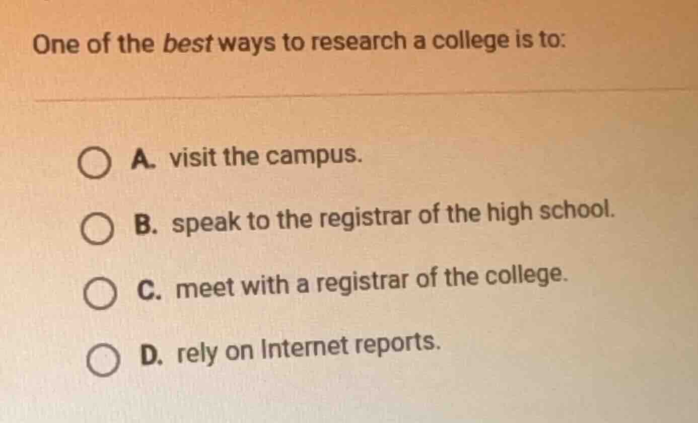 one of the best ways to research a college is to: a. visit the campus. …