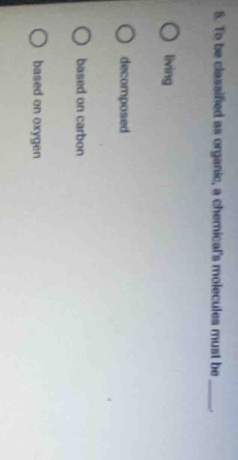 6. to be classified as organic, a chemical’s molecules must be ______ ○…