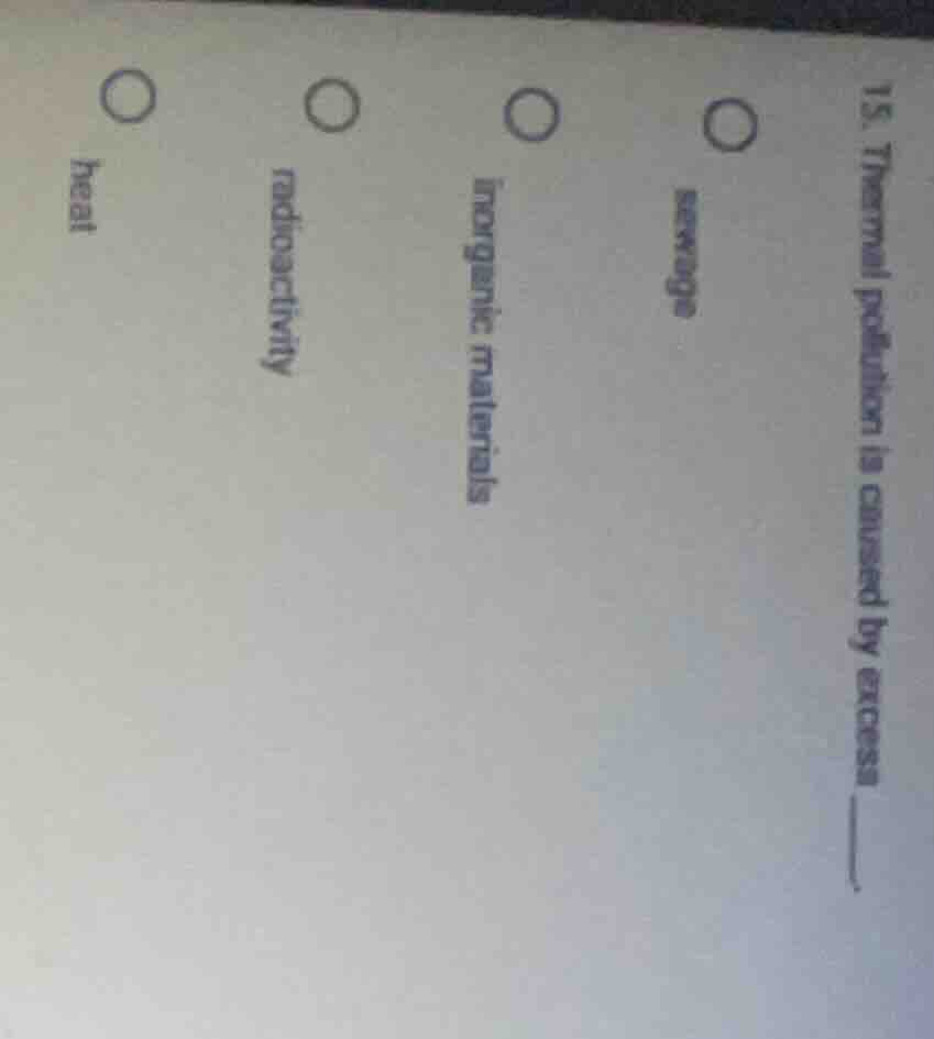 15. thermal pollution is caused by excess ______. options: sewage inorg…