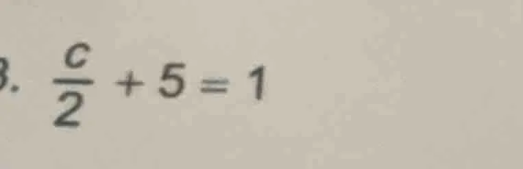 . \\(\frac{c}{2} + 5 = 1\\)