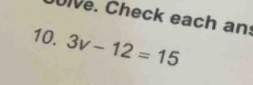 solve. check each ans 10. 3v - 12 = 15