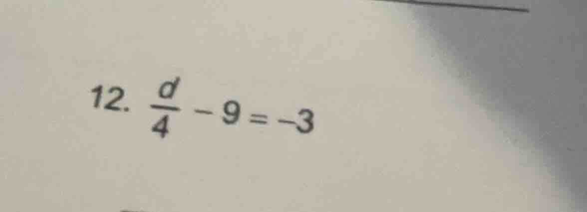 12. \\(\frac{d}{4} - 9 = -3\\)
