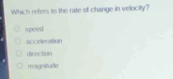 which refers to the rate of change in velocity? ○ speed ○ acceleration …