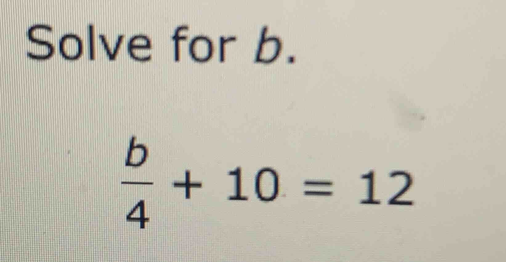 solve for b.\\(\\frac{b}{4} + 10 = 12\\)