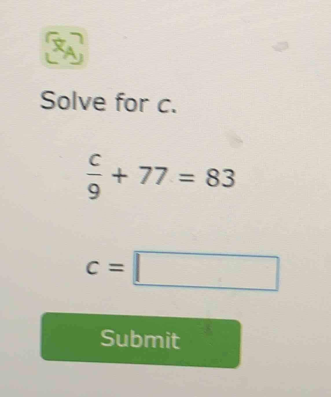 solve for c. \\(\\frac{c}{9} + 77 = 83\\) \\(c = \\square\\) submit