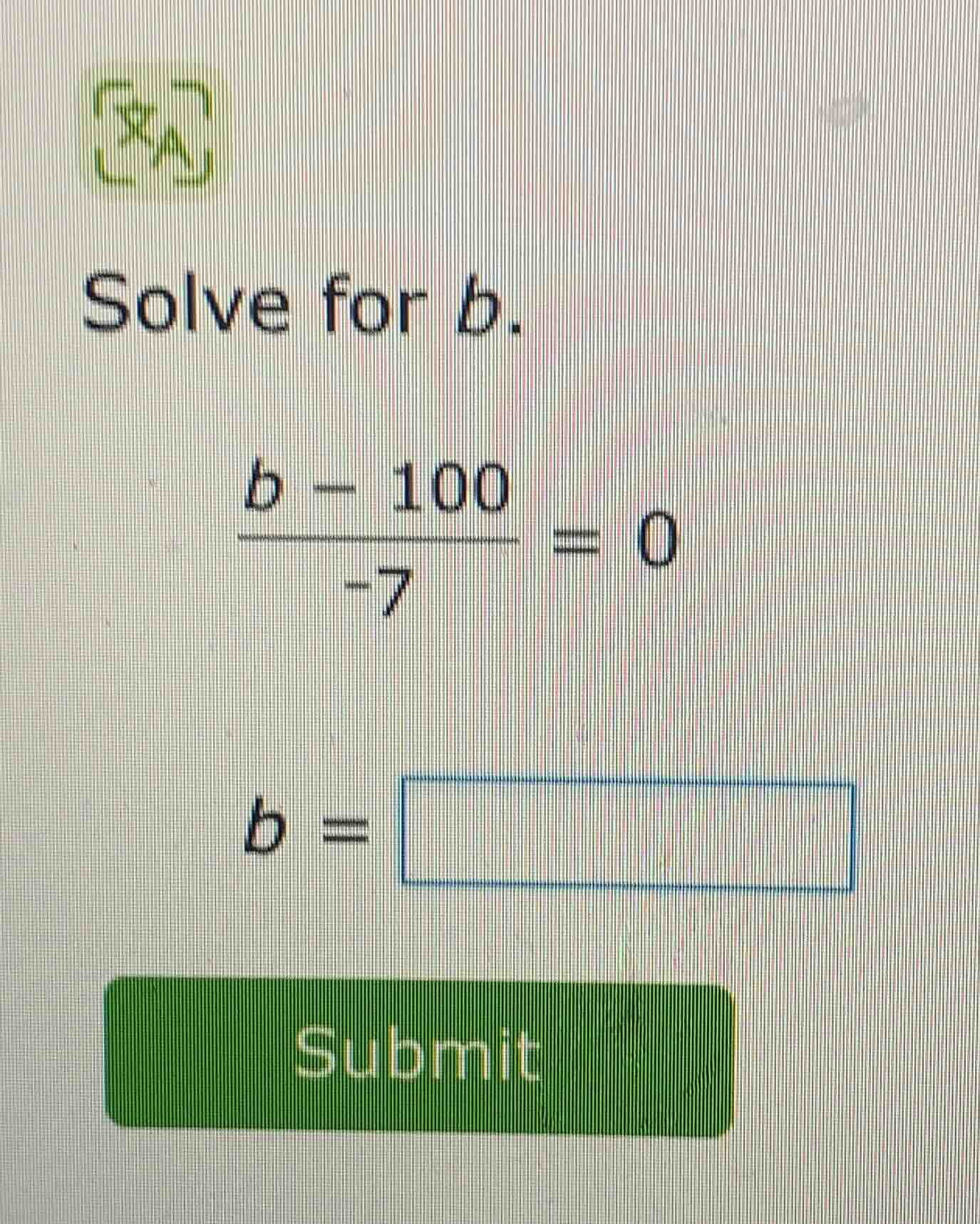 solve for b.\\(\\frac{b - 100}{-7} = 0\\)\\(b = \\square\\)submit