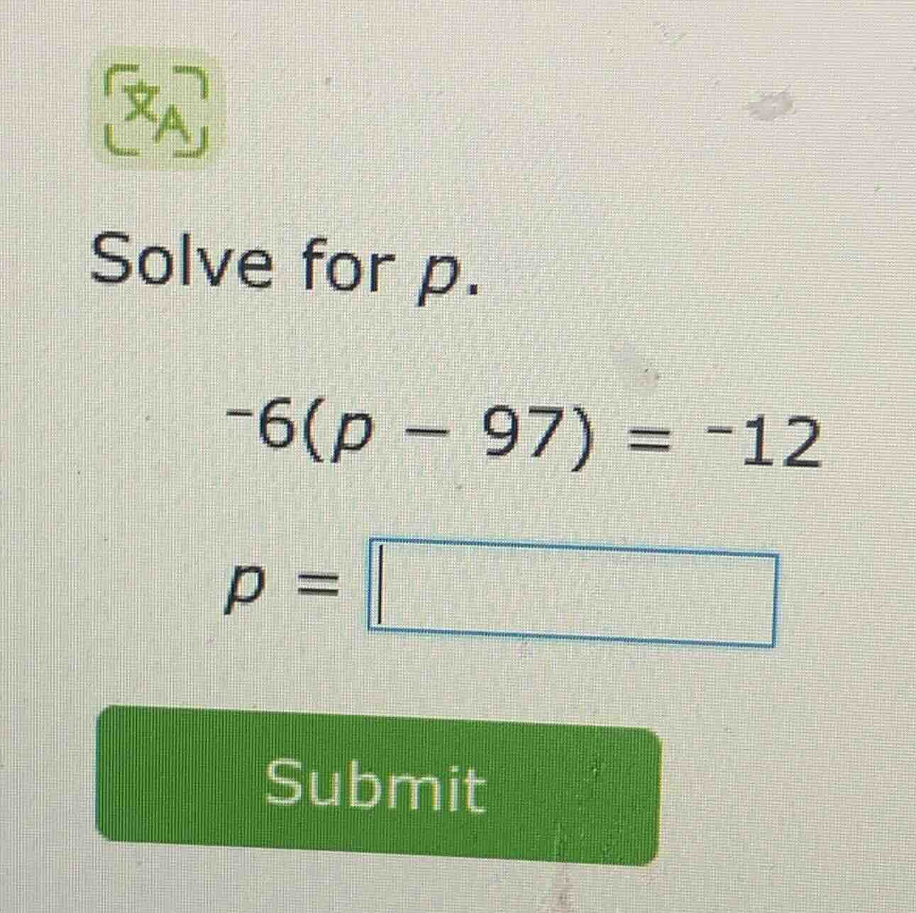 solve for p. -6(p - 97) = -12 p =