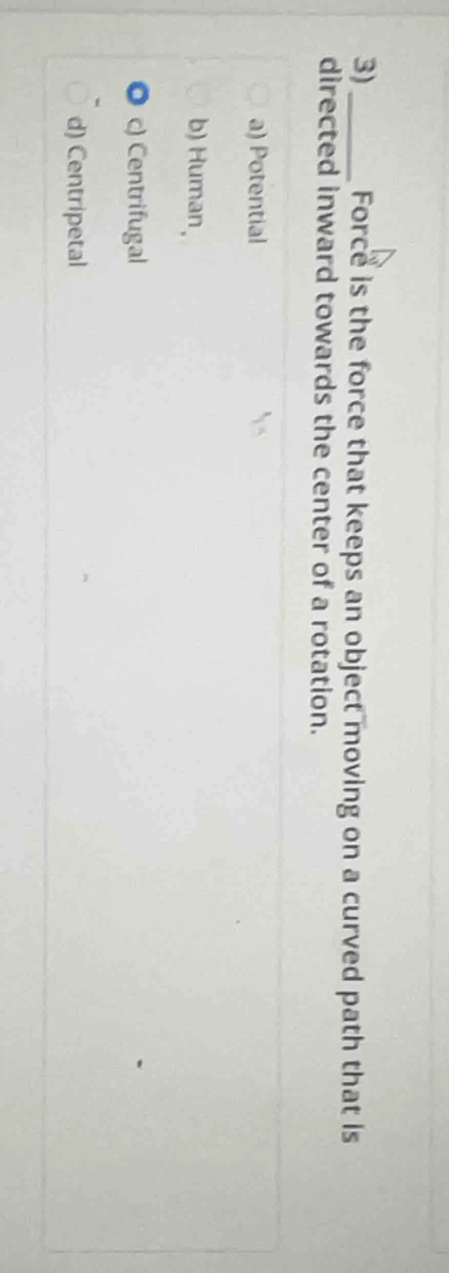 3) ____ force is the force that keeps an object moving on a curved path…