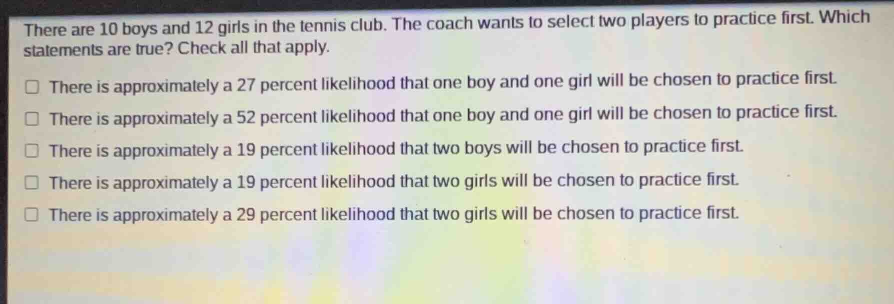 there are 10 boys and 12 girls in the tennis club. the coach wants to s…