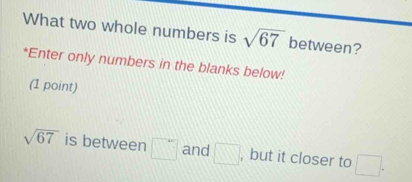 what two whole numbers is \\(\\sqrt{67}\\) between? *enter only numbers…