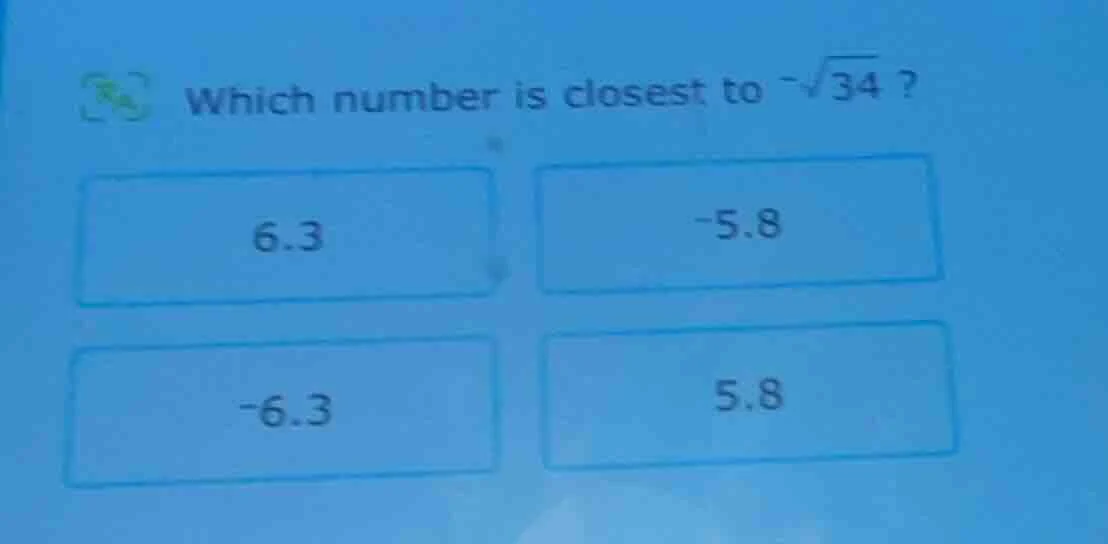 which number is closest to $-sqrt{34}$? 6.3 -5.8 -6.3 5.8
