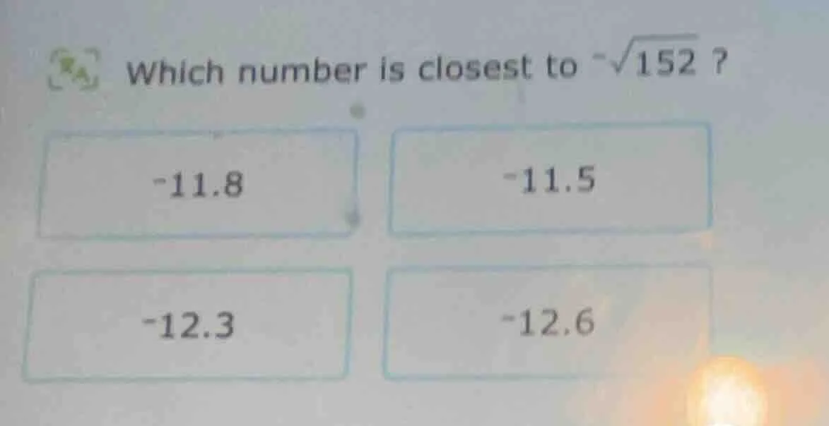 which number is closest to $-sqrt{152}$? -11.8 -11.5 -12.3 -12.6