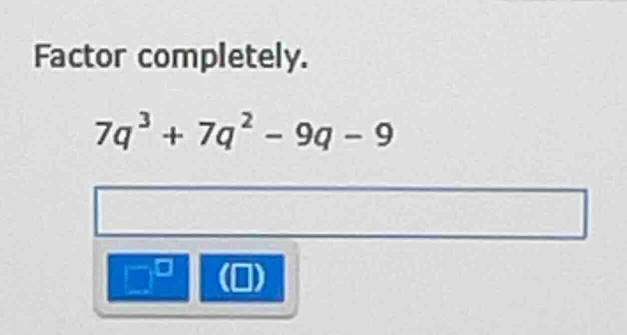 factor completely. $7q^{3}+7q^{2}-9q - 9$