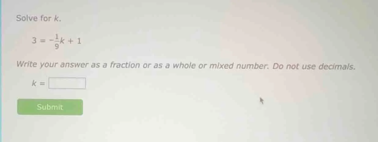 solve for k. \\( 3 = -\frac{1}{9}k + 1 \\) write your answer as a fract…