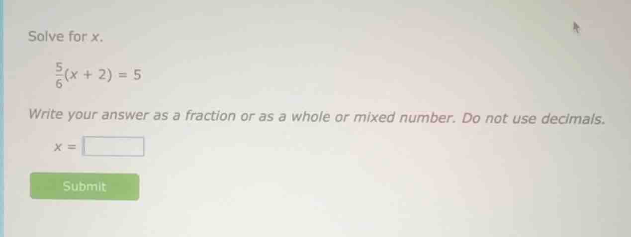 solve for x. \\frac{5}{6}(x + 2) = 5 write your answer as a fraction or…