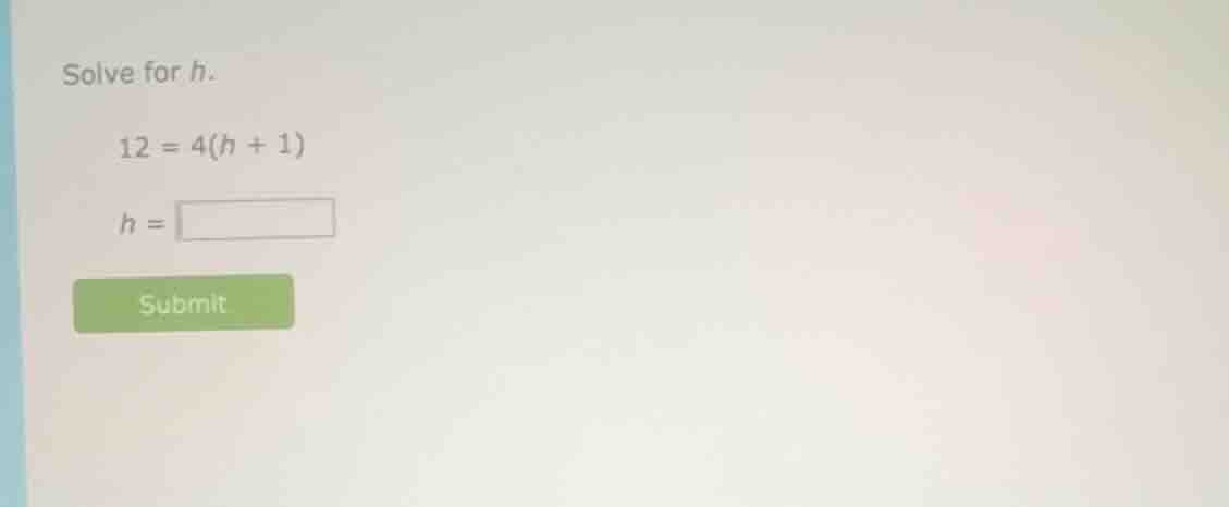 solve for h. 12 = 4(h + 1) h = submit