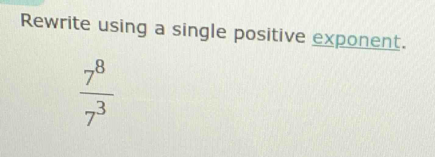 rewrite using a single positive exponent.\\(\frac{7^{8}}{7^{3}}\\)