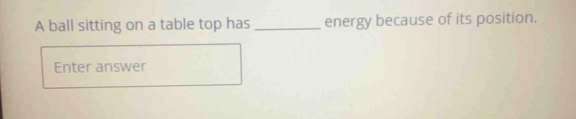 a ball sitting on a table top has ______ energy because of its position…