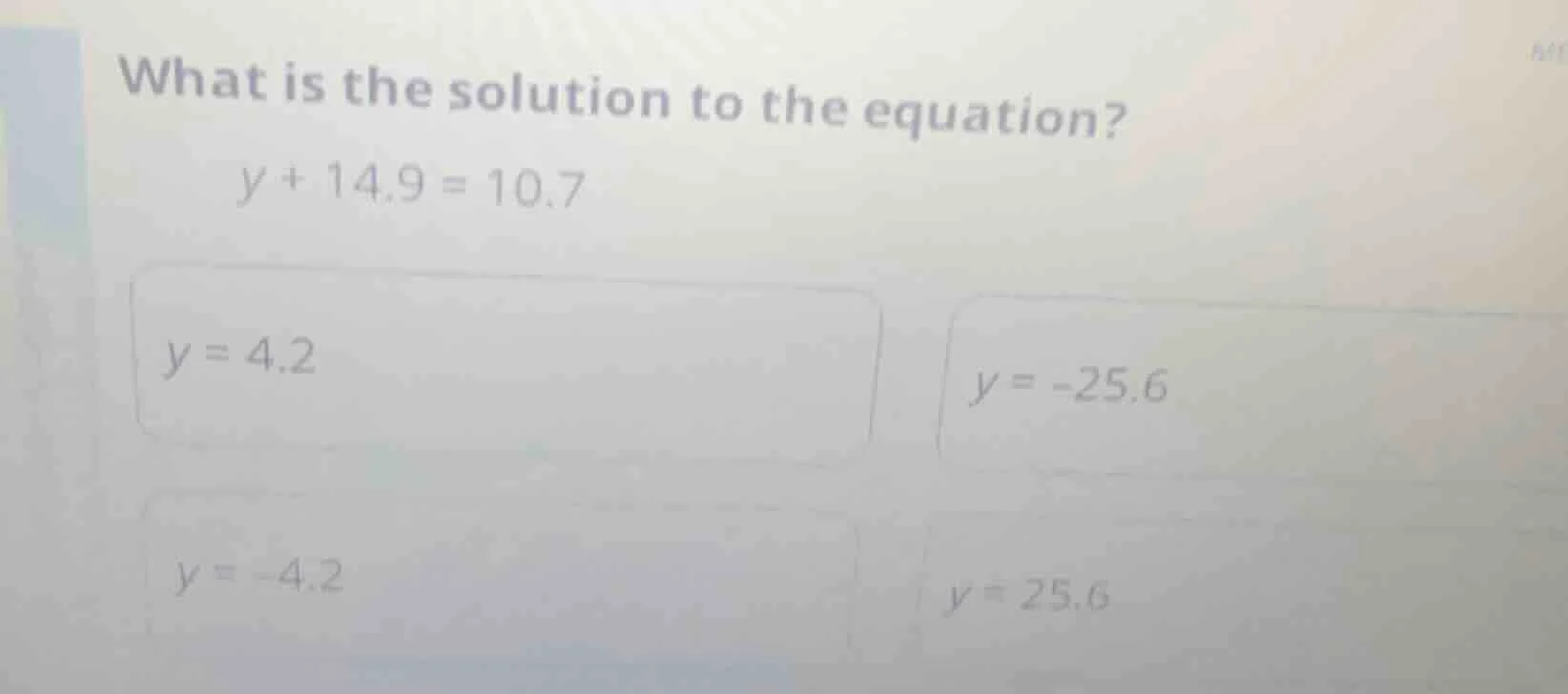what is the solution to the equation? y + 14.9 = 10.7 y = 4.2 y = -25.6…